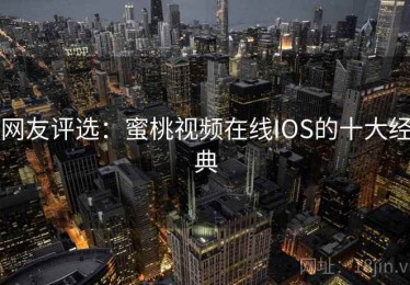 网友评选：蜜桃视频在线IOS的十大经典