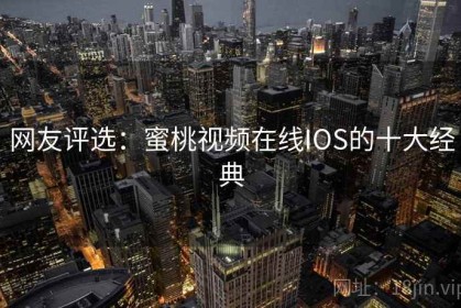 网友评选：蜜桃视频在线IOS的十大经典