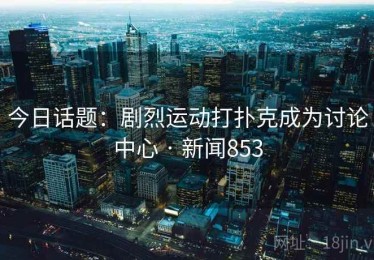 今日话题：剧烈运动打扑克成为讨论中心 · 新闻853