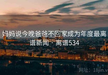 妈妈说今晚爸爸不回家成为年度最离谱新闻 · 离谱534