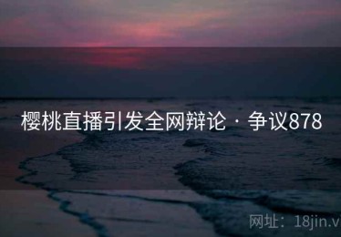 樱桃直播引发全网辩论 · 争议878