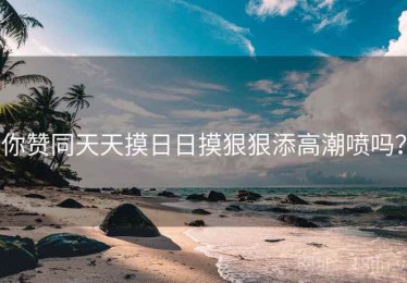 你赞同天天摸日日摸狠狠添高潮喷吗？
