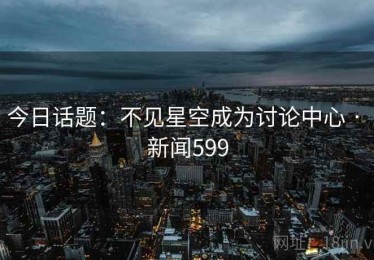 今日话题：不见星空成为讨论中心 · 新闻599