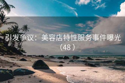 引发争议：美容店特性服务事件曝光（48 ）