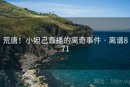 荒唐！小妲己直播的离奇事件 · 离谱871