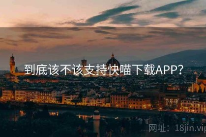 到底该不该支持快喵下载APP？
