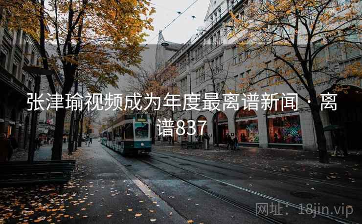 张津瑜视频成为年度最离谱新闻 · 离谱837 张津瑜视频成为年度最离谱新闻 · 离谱837