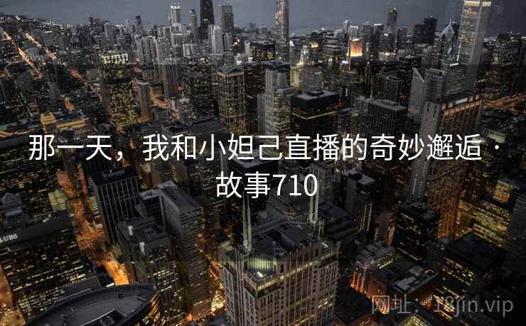 那一天，我和小妲己直播的奇妙邂逅 · 故事710
