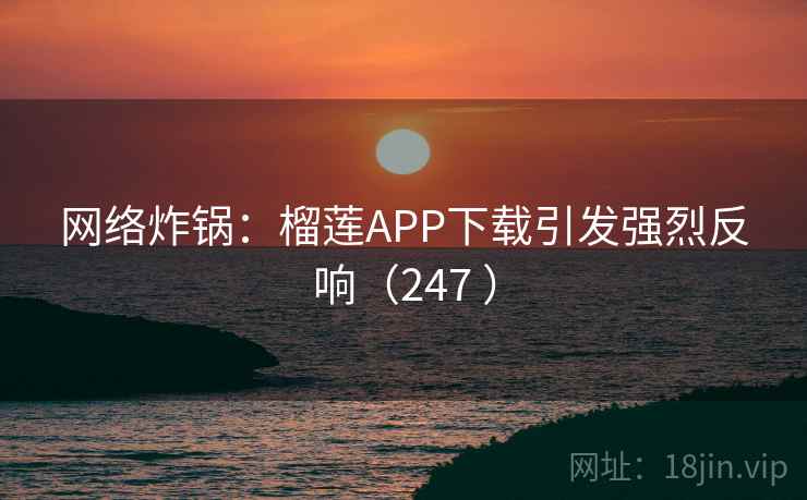 网络炸锅：榴莲APP下载引发强烈反响（247 ）