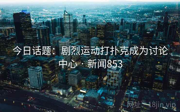 今日话题：剧烈运动打扑克成为讨论中心 · 新闻853