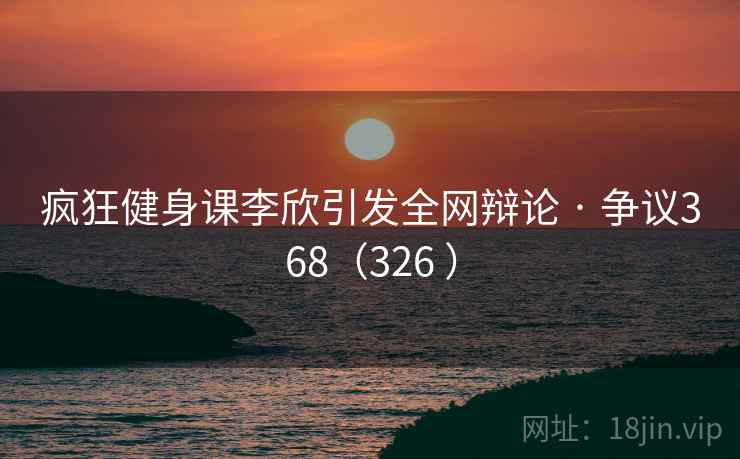 疯狂健身课李欣引发全网辩论 · 争议368(326 ) 疯狂健身课李欣引发全网辩论 · 争议368(326 )