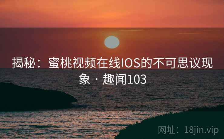 揭秘:蜜桃视频在线IOS的不可思议现象 · 趣闻103 揭秘:蜜桃视频在线IOS的不可思议现象 · 趣闻103