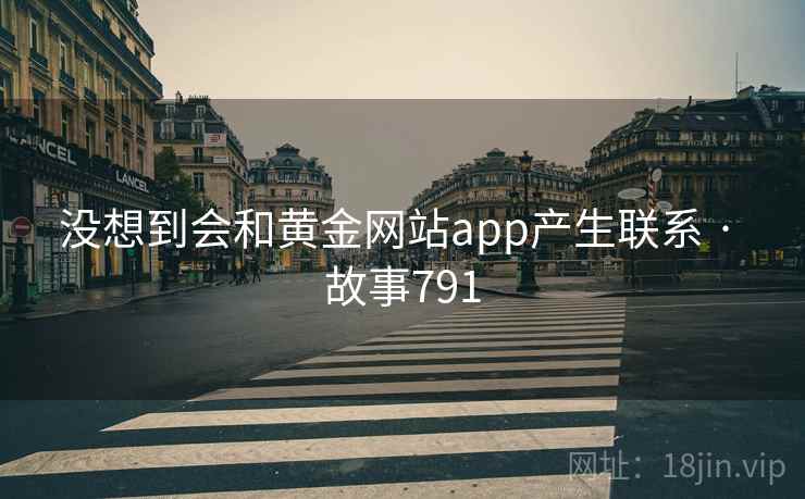 没想到会和黄金网站app产生联系 · 故事791 没想到会和黄金网站app产生联系 · 故事791