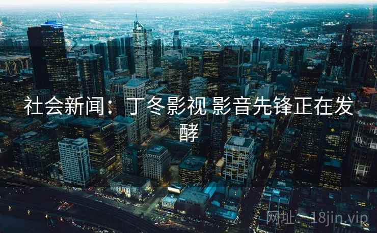 社会新闻:丁冬影视 影音先锋正在发酵 社会新闻:丁冬影视 影音先锋正在发酵