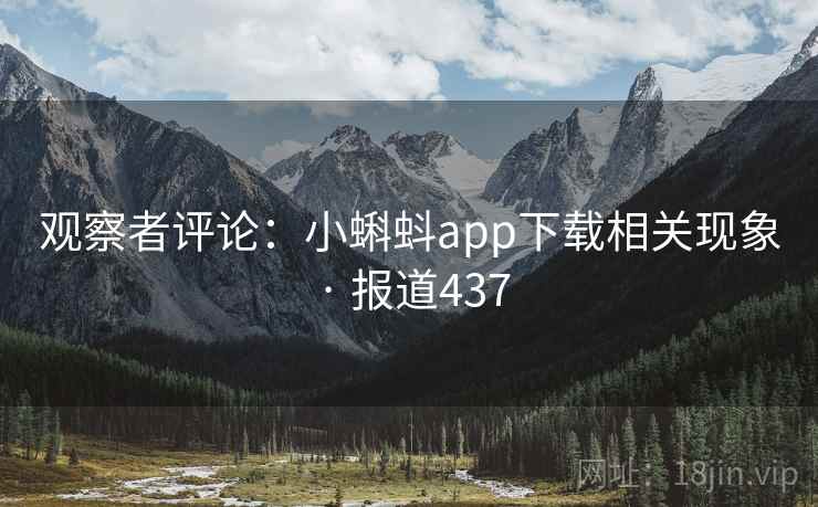 观察者评论：小蝌蚪app下载相关现象 · 报道437