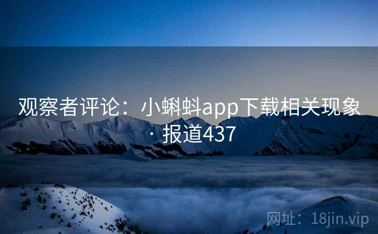 观察者评论：小蝌蚪app下载相关现象 · 报道437