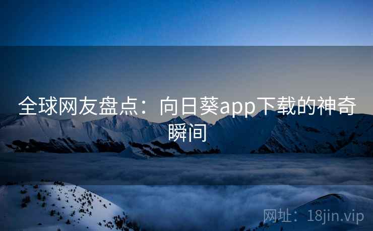 全球网友盘点:向日葵app下载的神奇瞬间 全球网友盘点:向日葵app下载的神奇瞬间