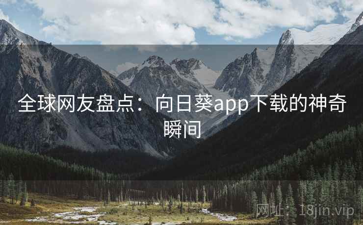 全球网友盘点:向日葵app下载的神奇瞬间 全球网友盘点:向日葵app下载的神奇瞬间