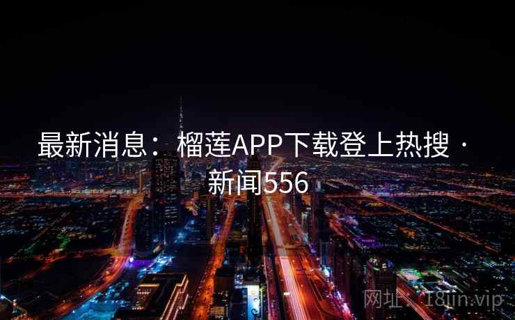 最新消息：榴莲APP下载登上热搜 · 新闻556