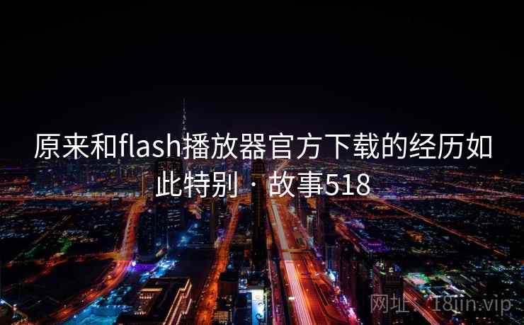 原来和flash播放器官方下载的经历如此特别 · 故事518 原来和flash播放器官方下载的经历如此特别 · 故事518