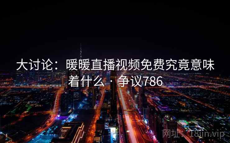 大讨论：暖暖直播视频免费究竟意味着什么 · 争议786