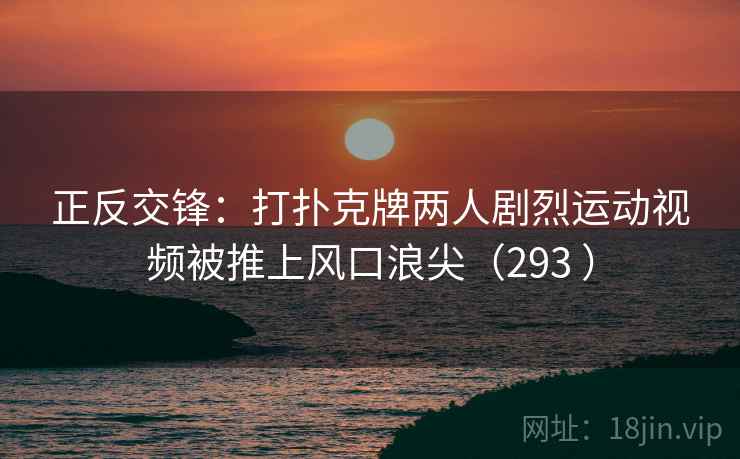 正反交锋：打扑克牌两人剧烈运动视频被推上风口浪尖（293 ）