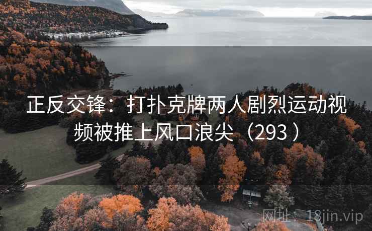 正反交锋：打扑克牌两人剧烈运动视频被推上风口浪尖（293 ）