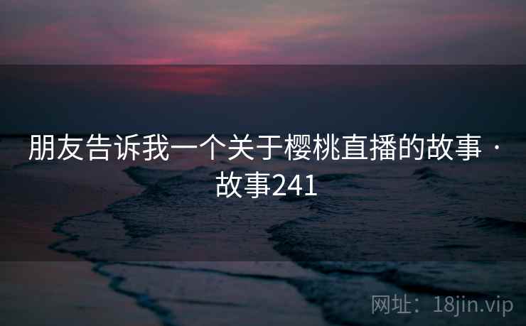 朋友告诉我一个关于樱桃直播的故事 · 故事241