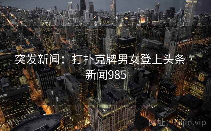 突发新闻：打扑克牌男女登上头条 · 新闻985