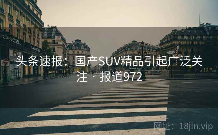 头条速报：国产SUV精品引起广泛关注 · 报道972