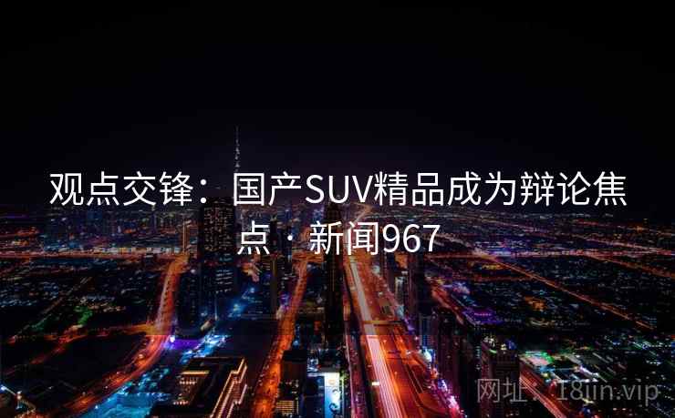 观点交锋：国产SUV精品成为辩论焦点 · 新闻967