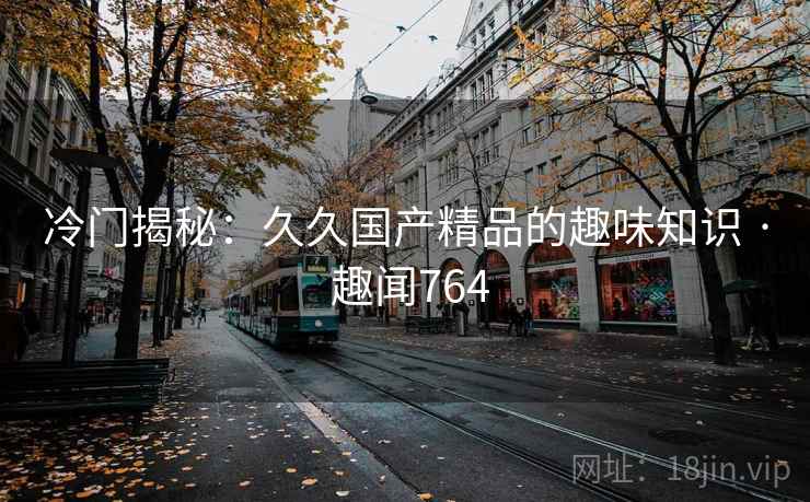 冷门揭秘：久久国产精品的趣味知识 · 趣闻764