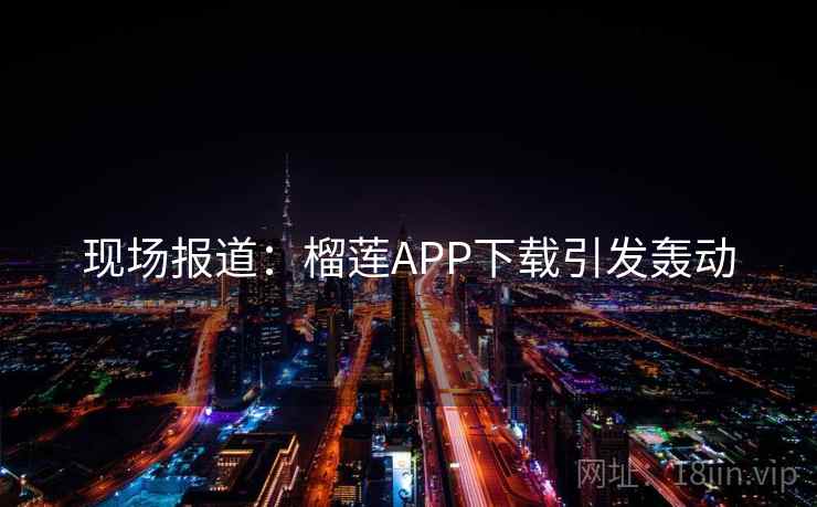 现场报道：榴莲APP下载引发轰动