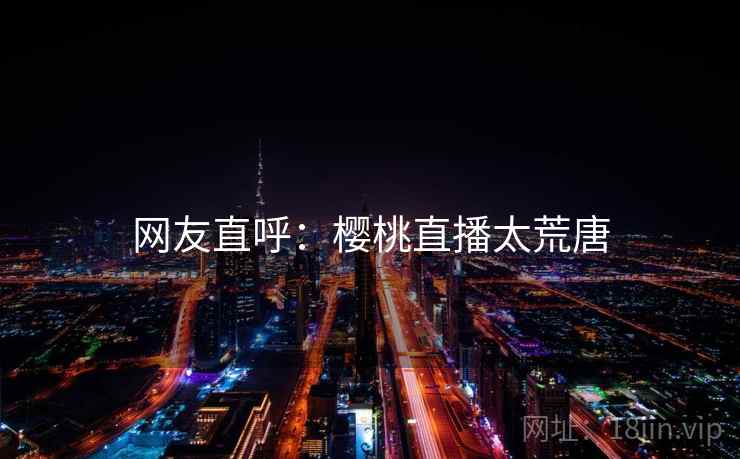 网友直呼：樱桃直播太荒唐