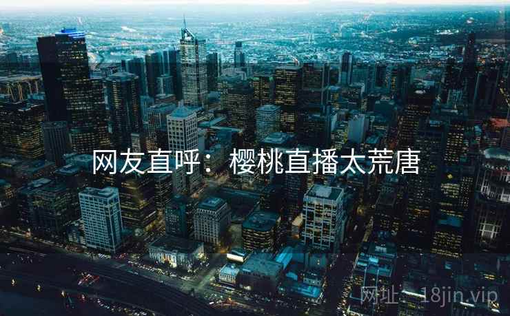 网友直呼：樱桃直播太荒唐