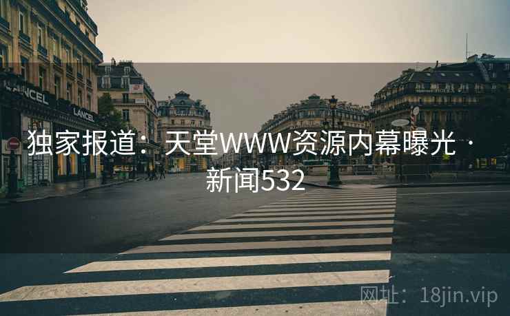 独家报道:天堂WWW资源内幕曝光 · 新闻532 独家报道:天堂WWW资源内幕曝光 · 新闻532