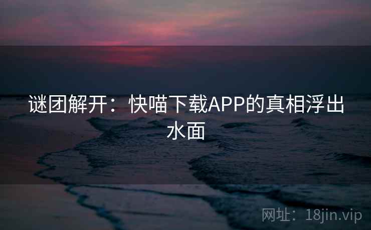 谜团解开:快喵下载APP的真相浮出水面 谜团解开:快喵下载APP的真相浮出水面