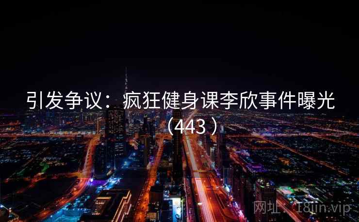 引发争议：疯狂健身课李欣事件曝光（443 ）