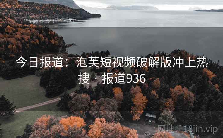 今日报道：泡芙短视频破解版冲上热搜 · 报道936