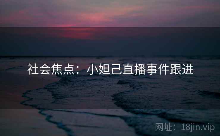社会焦点：小妲己直播事件跟进