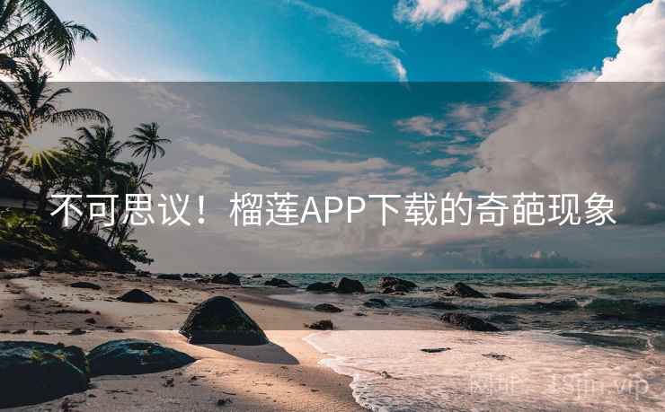 不可思议!榴莲APP下载的奇葩现象 不可思议!榴莲APP下载的奇葩现象