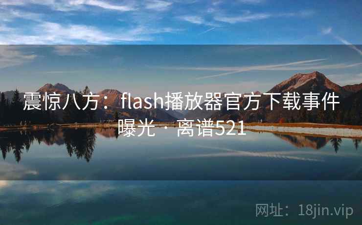 震惊八方:flash播放器官方下载事件曝光 · 离谱521 震惊八方:flash播放器官方下载事件曝光 · 离谱521