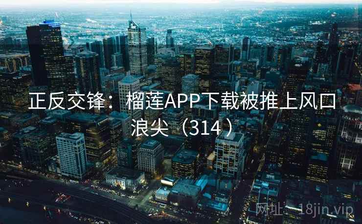 正反交锋：榴莲APP下载被推上风口浪尖（314 ）