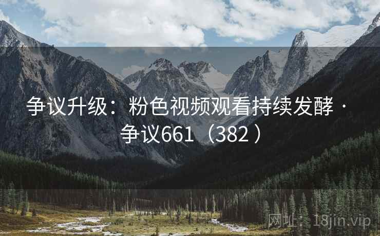 争议升级：粉色视频观看持续发酵 · 争议661（382 ）