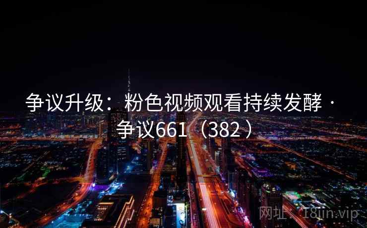 争议升级：粉色视频观看持续发酵 · 争议661（382 ）