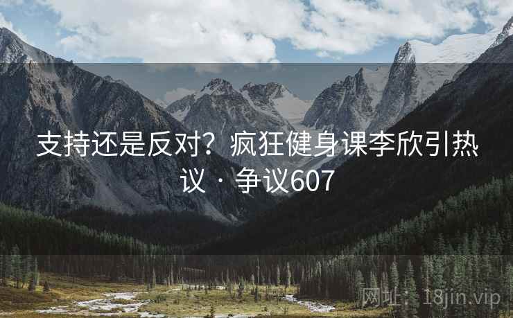 支持还是反对？疯狂健身课李欣引热议 · 争议607