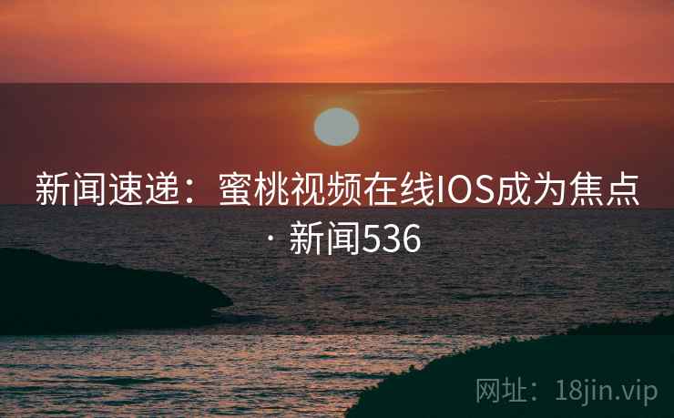 新闻速递:蜜桃视频在线IOS成为焦点 · 新闻536 新闻速递:蜜桃视频在线IOS成为焦点 · 新闻536