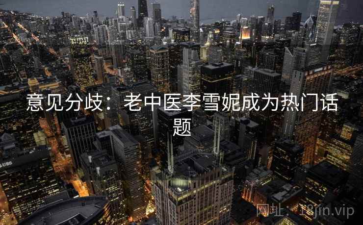 意见分歧：老中医李雪妮成为热门话题