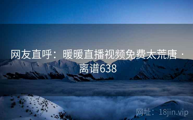 网友直呼：暖暖直播视频免费太荒唐 · 离谱638