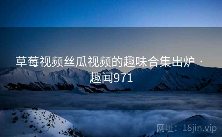 草莓视频丝瓜视频的趣味合集出炉 · 趣闻971